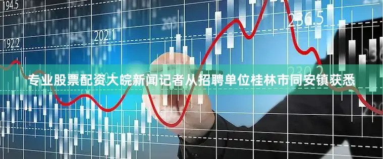 专业股票配资大皖新闻记者从招聘单位桂林市同安镇获悉