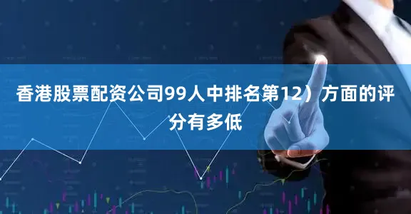 香港股票配资公司99人中排名第12）方面的评分有多低