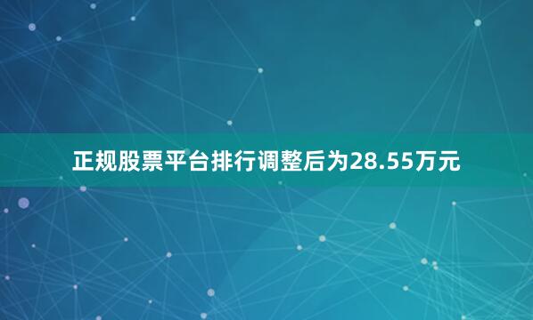正规股票平台排行调整后为28.55万元