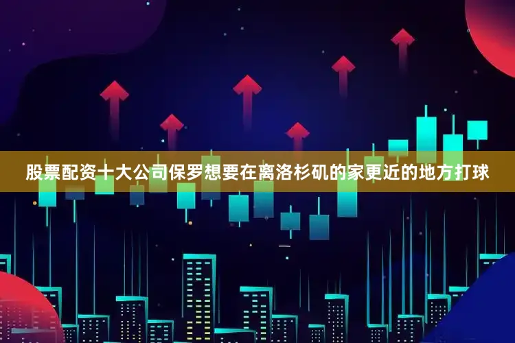 股票配资十大公司保罗想要在离洛杉矶的家更近的地方打球
