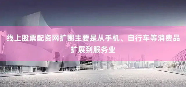线上股票配资网扩围主要是从手机、自行车等消费品扩展到服务业