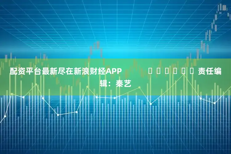 配资平台最新尽在新浪财经APP            						责任编辑：秦艺