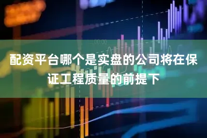 配资平台哪个是实盘的公司将在保证工程质量的前提下