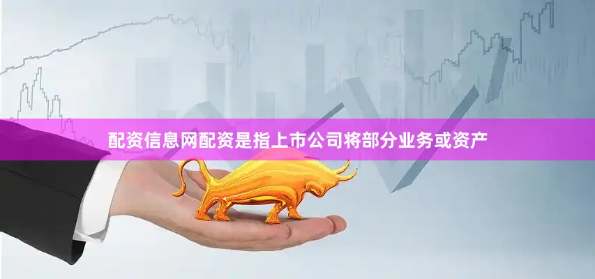 配资信息网配资是指上市公司将部分业务或资产