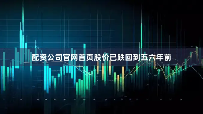 配资公司官网首页股价已跌回到五六年前