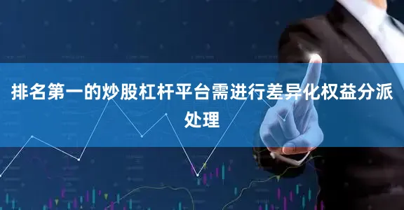 排名第一的炒股杠杆平台需进行差异化权益分派处理