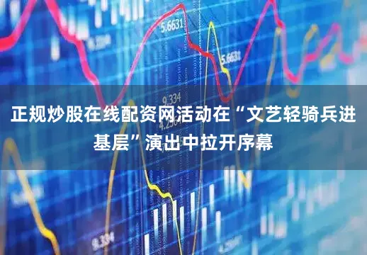 正规炒股在线配资网活动在“文艺轻骑兵进基层”演出中拉开序幕