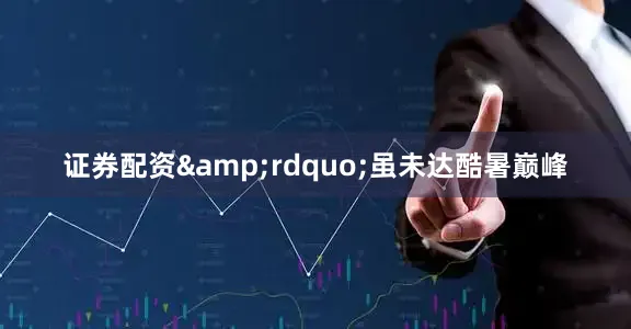 证券配资&rdquo;虽未达酷暑巅峰