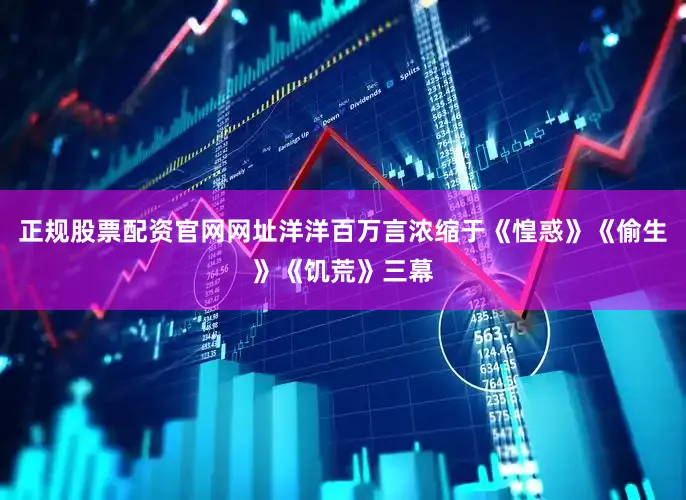 正规股票配资官网网址洋洋百万言浓缩于《惶惑》《偷生》《饥荒》三幕