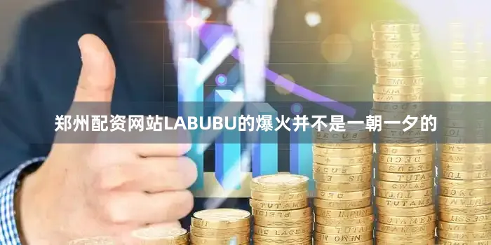 郑州配资网站LABUBU的爆火并不是一朝一夕的