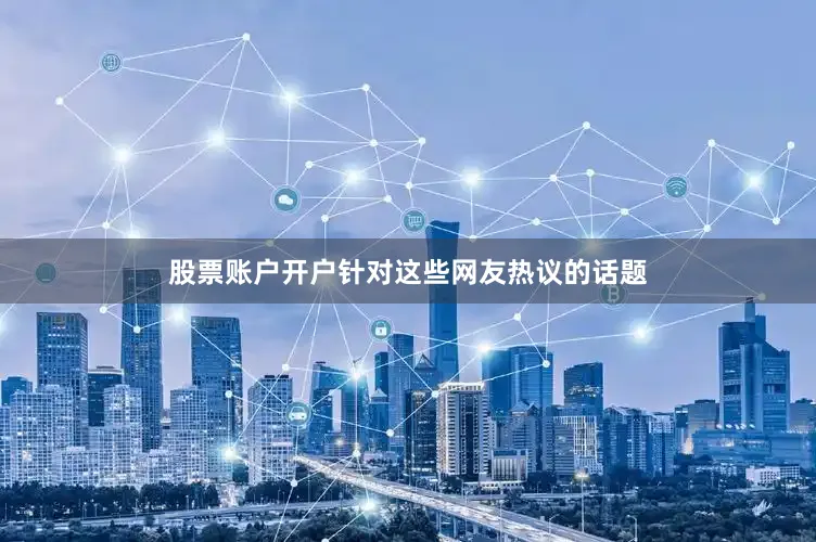 股票账户开户针对这些网友热议的话题