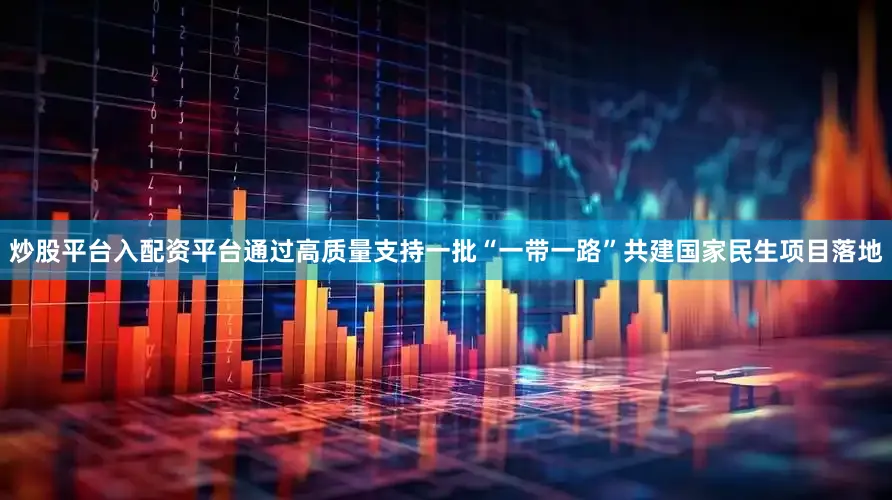 炒股平台入配资平台通过高质量支持一批“一带一路”共建国家民生项目落地