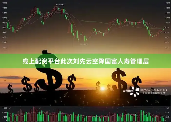 线上配资平台　　此次刘先云空降国富人寿管理层