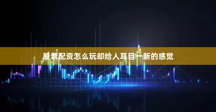 股票配资怎么玩却给人耳目一新的感觉