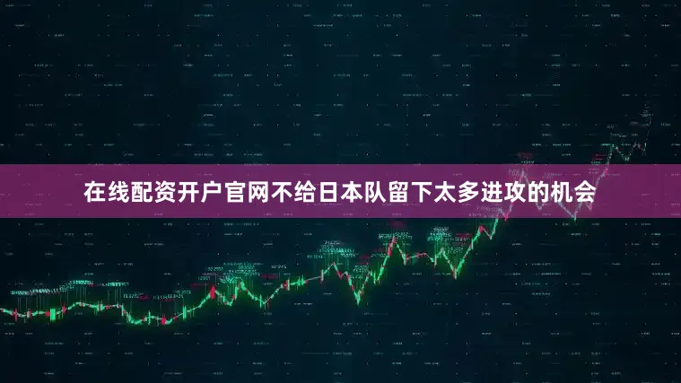 在线配资开户官网不给日本队留下太多进攻的机会