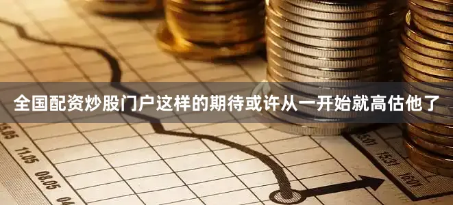 全国配资炒股门户这样的期待或许从一开始就高估他了