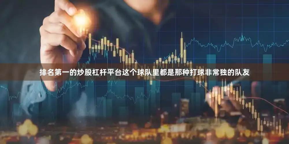 排名第一的炒股杠杆平台这个球队里都是那种打球非常独的队友