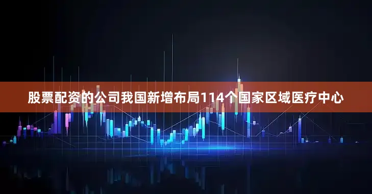 股票配资的公司我国新增布局114个国家区域医疗中心