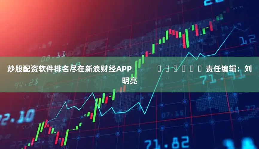炒股配资软件排名尽在新浪财经APP            						责任编辑：刘明亮