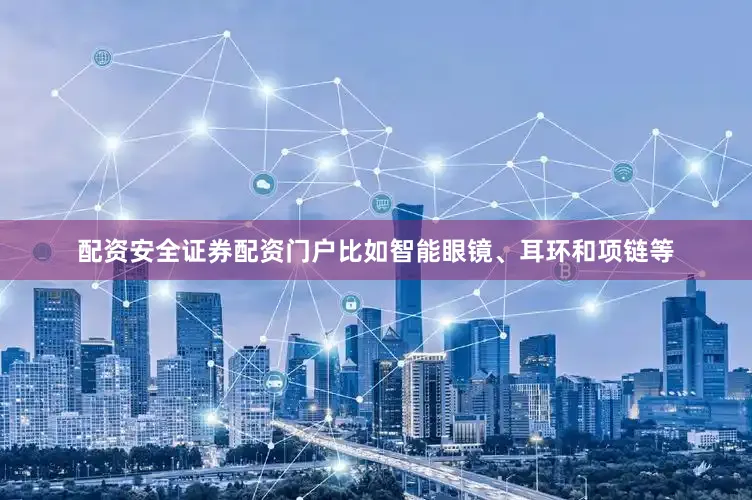 配资安全证券配资门户比如智能眼镜、耳环和项链等