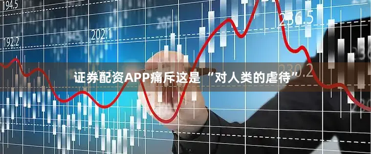 证券配资APP痛斥这是 “对人类的虐待”