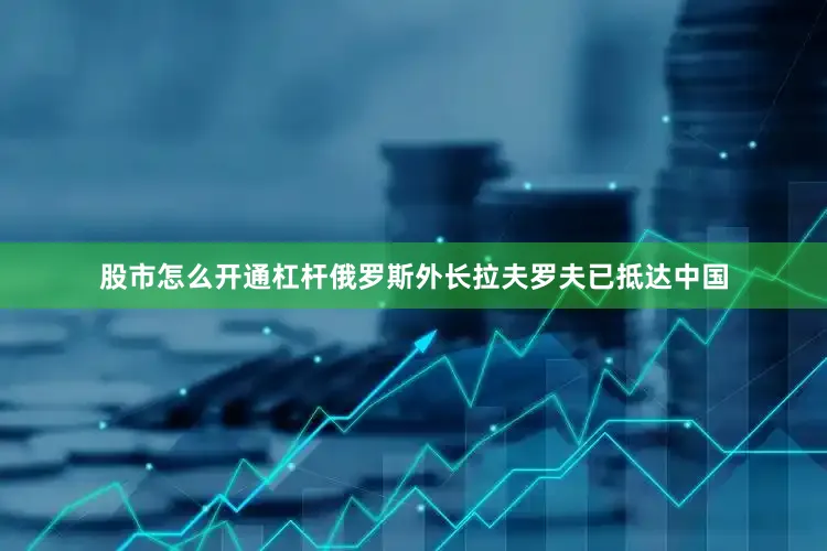股市怎么开通杠杆俄罗斯外长拉夫罗夫已抵达中国