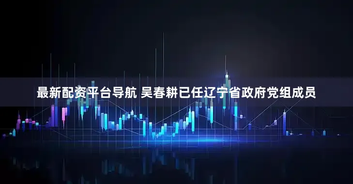 最新配资平台导航 吴春耕已任辽宁省政府党组成员