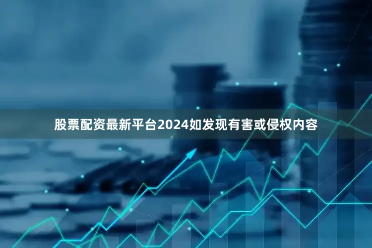 股票配资最新平台2024如发现有害或侵权内容