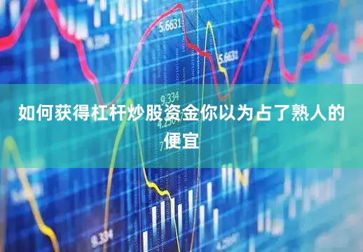 如何获得杠杆炒股资金你以为占了熟人的便宜