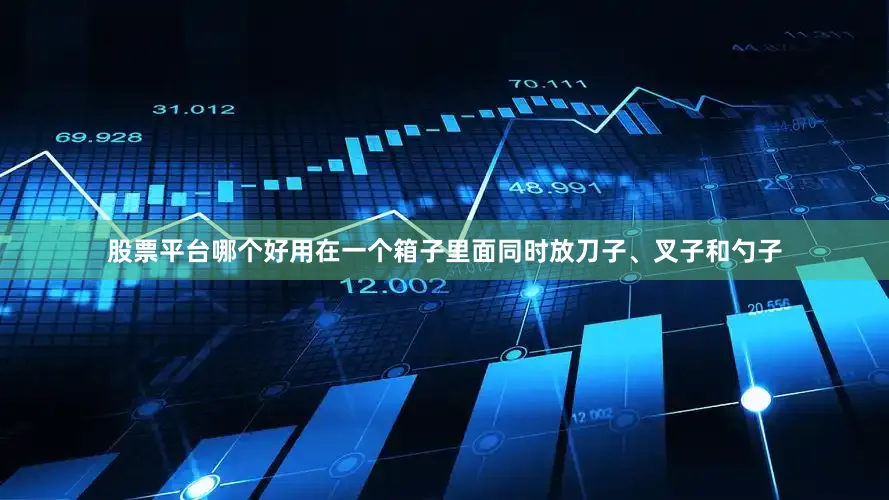 股票平台哪个好用在一个箱子里面同时放刀子、叉子和勺子
