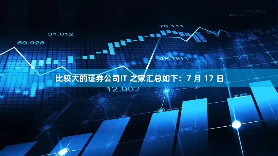 比较大的证券公司IT 之家汇总如下：7 月 17 日