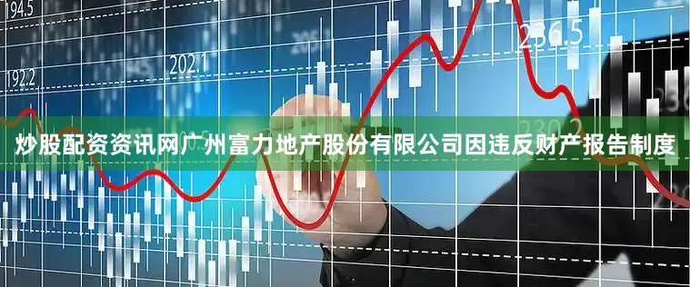 炒股配资资讯网广州富力地产股份有限公司因违反财产报告制度