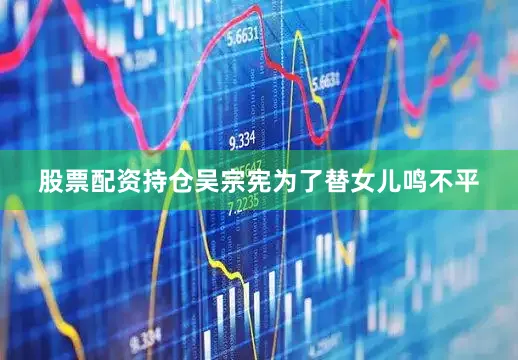 股票配资持仓吴宗宪为了替女儿鸣不平