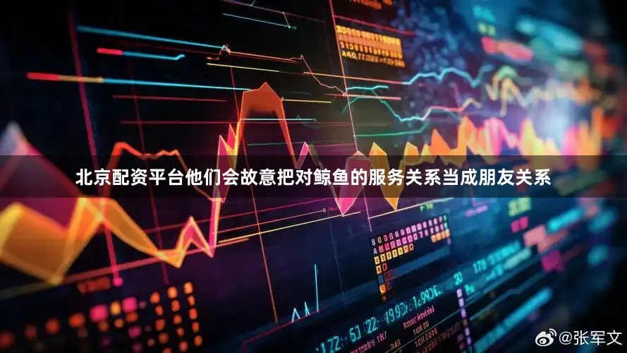 北京配资平台他们会故意把对鲸鱼的服务关系当成朋友关系