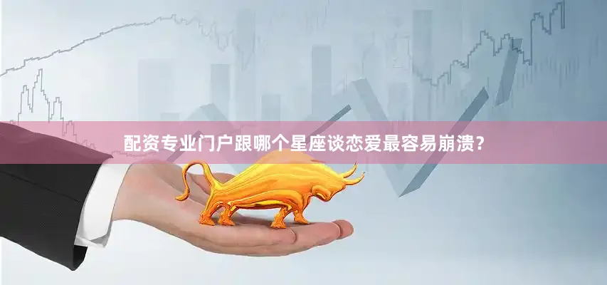 配资专业门户跟哪个星座谈恋爱最容易崩溃？