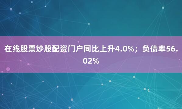 在线股票炒股配资门户同比上升4.0%；负债率56.02%