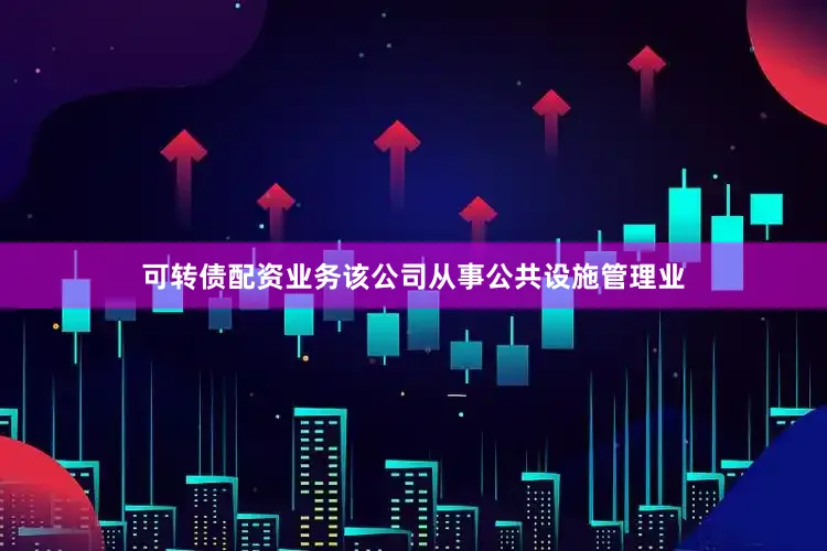 可转债配资业务该公司从事公共设施管理业