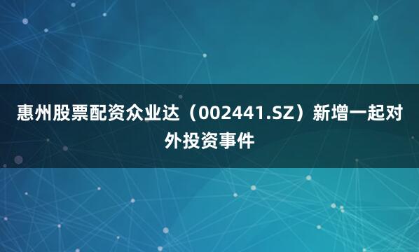惠州股票配资众业达（002441.SZ）新增一起对外投资事件