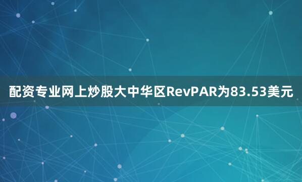 配资专业网上炒股大中华区RevPAR为83.53美元