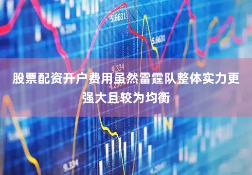 股票配资开户费用虽然雷霆队整体实力更强大且较为均衡