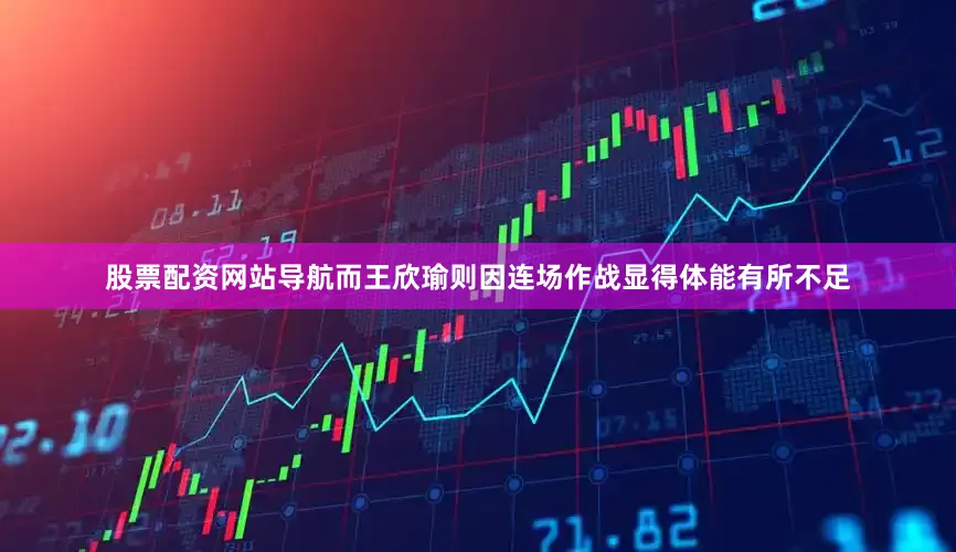 股票配资网站导航而王欣瑜则因连场作战显得体能有所不足