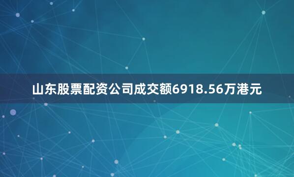 山东股票配资公司成交额6918.56万港元