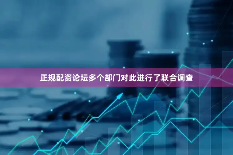 正规配资论坛多个部门对此进行了联合调查