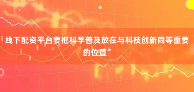 线下配资平台要把科学普及放在与科技创新同等重要的位置”
