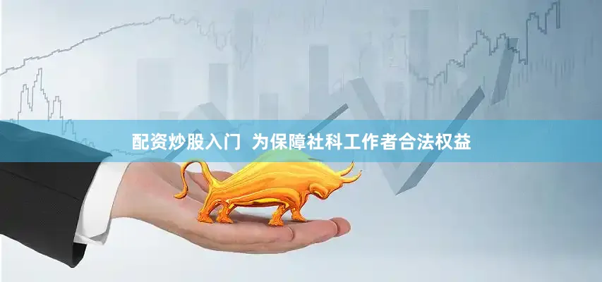 配资炒股入门  为保障社科工作者合法权益