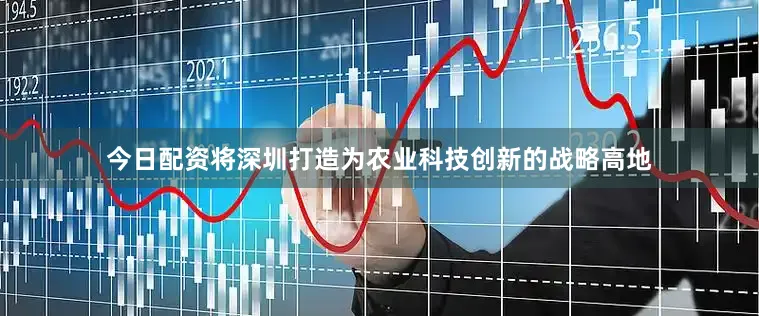 今日配资将深圳打造为农业科技创新的战略高地