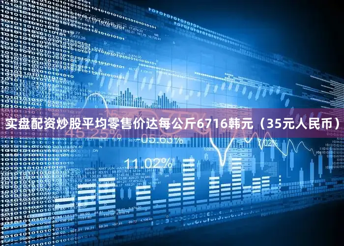 实盘配资炒股平均零售价达每公斤6716韩元（35元人民币）