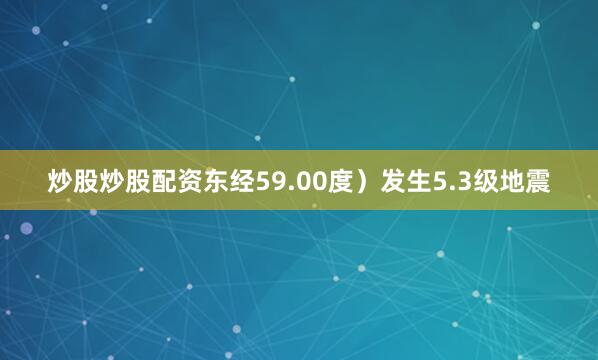 炒股炒股配资东经59.00度）发生5.3级地震