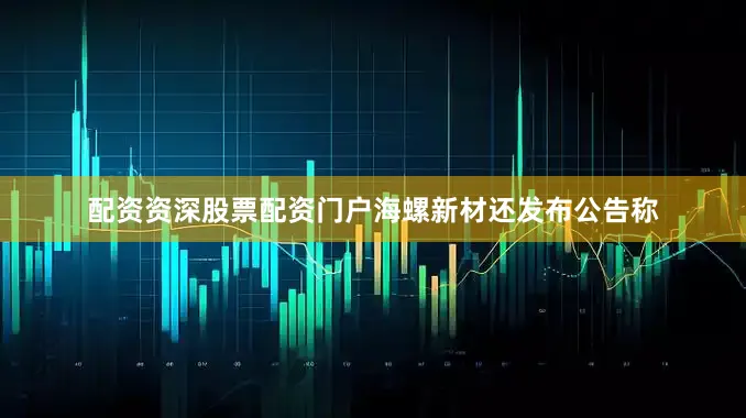 配资资深股票配资门户海螺新材还发布公告称