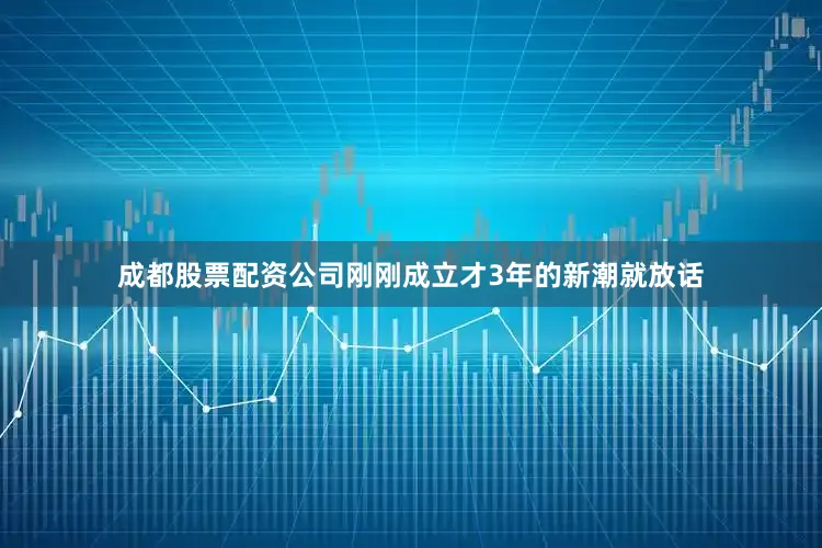 成都股票配资公司刚刚成立才3年的新潮就放话